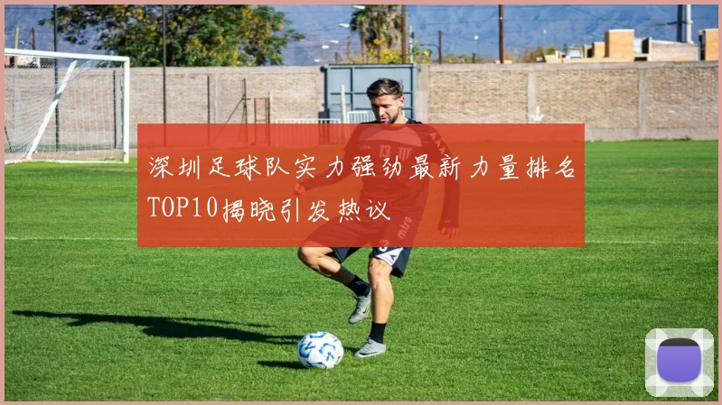 深圳足球队实力强劲最新力量排名TOP10揭晓引发热议