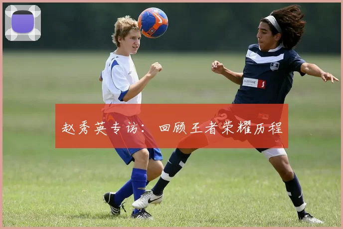 赵秀英专访：回顾王者荣耀历程