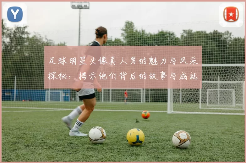 足球明星头像真人男的魅力与风采探秘，揭示他们背后的故事与成就