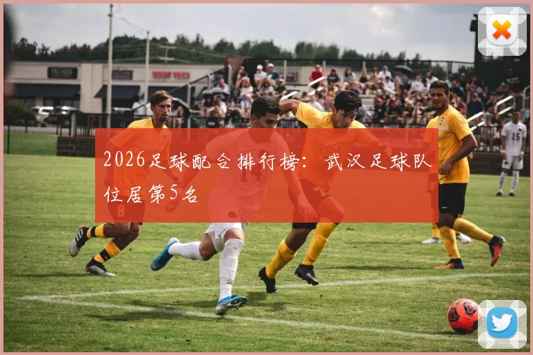 2026足球配合排行榜：武汉足球队位居第5名