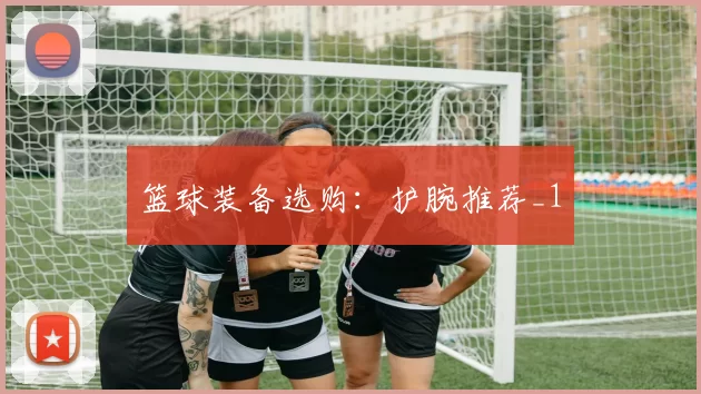 篮球装备选购：护腕推荐_1