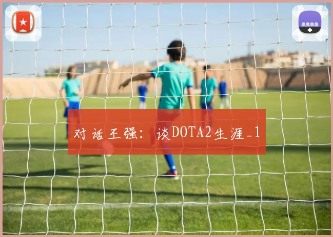 对话王强：谈DOTA2生涯_1