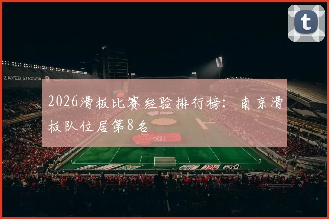 2026滑板比赛经验排行榜：南京滑板队位居第8名