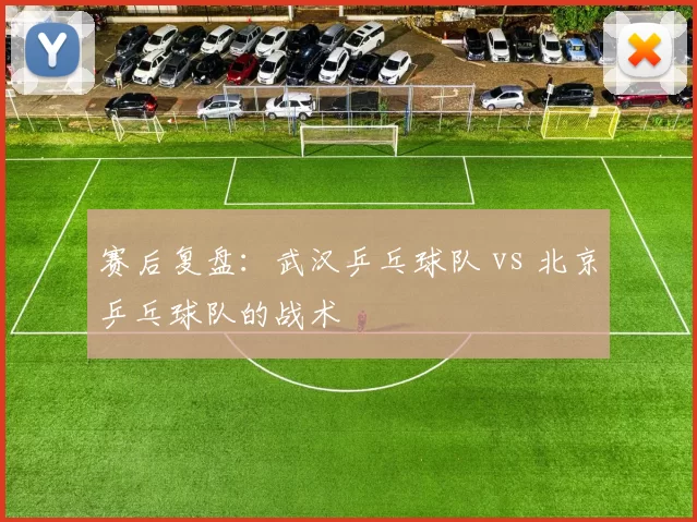 赛后复盘：武汉乒乓球队 vs 北京乒乓球队的战术