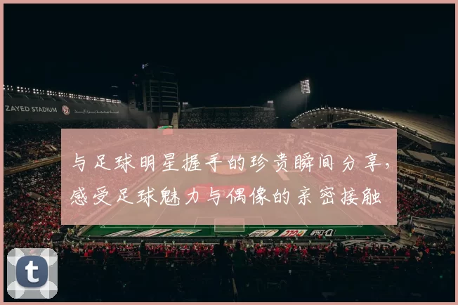 与足球明星握手的珍贵瞬间分享，感受足球魅力与偶像的亲密接触