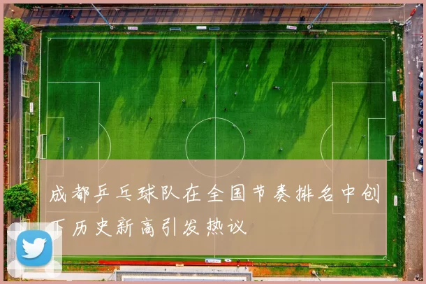 成都乒乓球队在全国节奏排名中创下历史新高引发热议