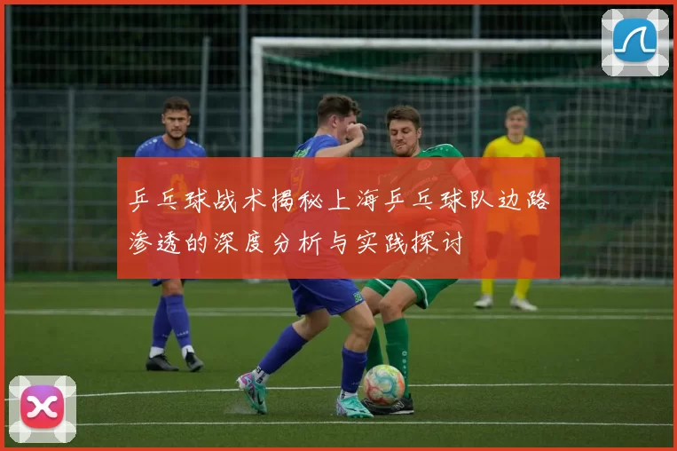 乒乓球战术揭秘上海乒乓球队边路渗透的深度分析与实践探讨